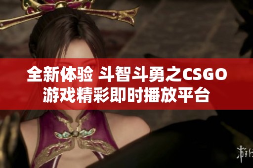 全新体验 斗智斗勇之CSGO游戏精彩即时播放平台