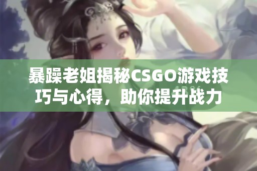 暴躁老姐揭秘CSGO游戏技巧与心得，助你提升战力