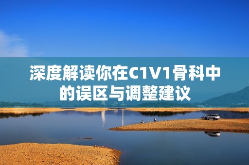 深度解读你在C1V1骨科中的误区与调整建议