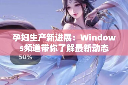 孕妇生产新进展：Windows频道带你了解最新动态