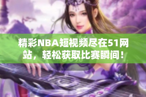 精彩NBA短视频尽在51网站，轻松获取比赛瞬间！