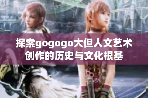 探索gogogo大但人文艺术创作的历史与文化根基