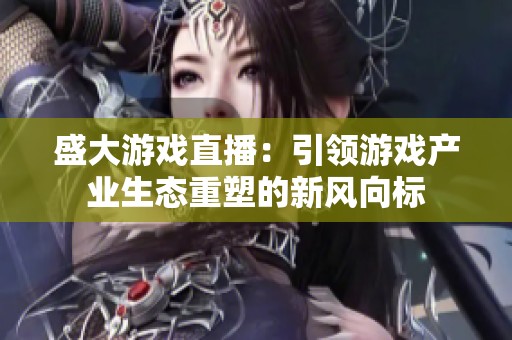 盛大游戏直播：引领游戏产业生态重塑的新风向标