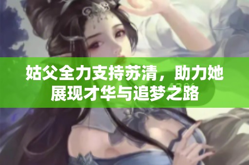 姑父全力支持苏清，助力她展现才华与追梦之路