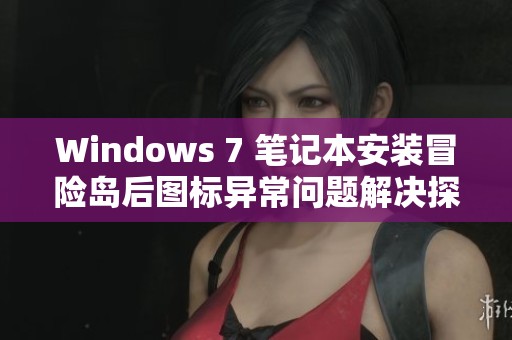 Windows 7 笔记本安装冒险岛后图标异常问题解决探索