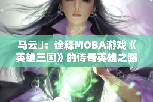 马云騄：诠释MOBA游戏《英雄三国》的传奇英雄之路