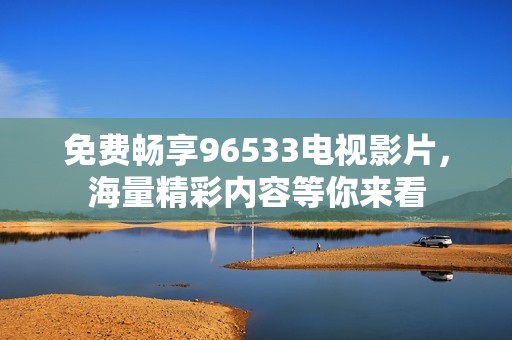 免费畅享96533电视影片，海量精彩内容等你来看