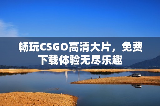 畅玩CSGO高清大片，免费下载体验无尽乐趣