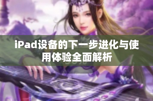 iPad设备的下一步进化与使用体验全面解析