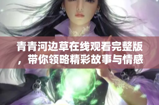 青青河边草在线观看完整版，带你领略精彩故事与情感纠葛