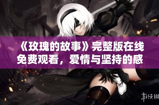 《玫瑰的故事》完整版在线免费观看，爱情与坚持的感人旅程
