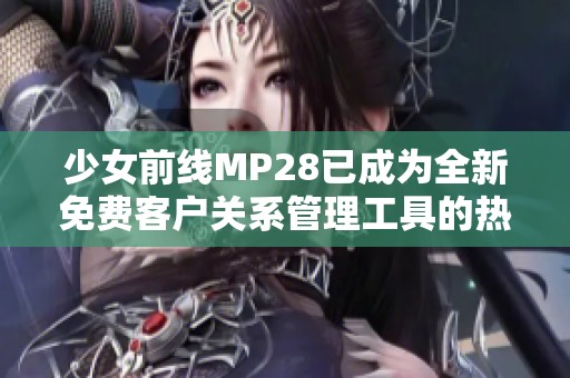 少女前线MP28已成为全新免费客户关系管理工具的热门选择