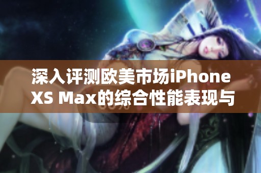 深入评测欧美市场iPhone XS Max的综合性能表现与用户体验