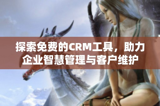 探索免费的CRM工具，助力企业智慧管理与客户维护