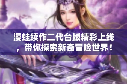 漫蛙续作二代台版精彩上线，带你探索新奇冒险世界！