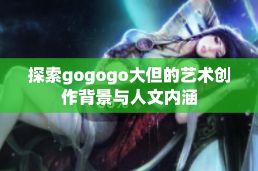 探索gogogo大但的艺术创作背景与人文内涵