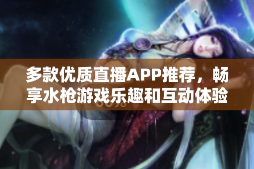 多款优质直播APP推荐，畅享水枪游戏乐趣和互动体验