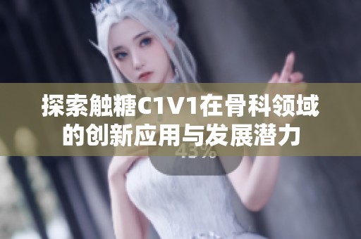 探索触糖C1V1在骨科领域的创新应用与发展潜力