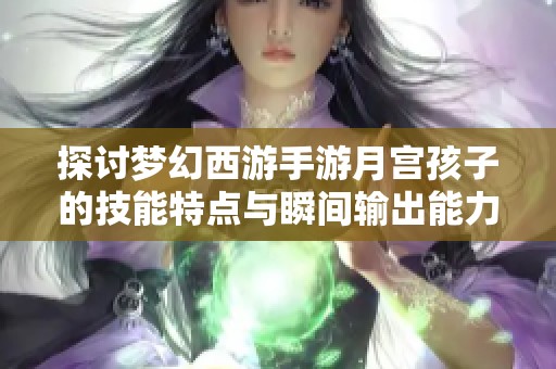 探讨梦幻西游手游月宫孩子的技能特点与瞬间输出能力分析
