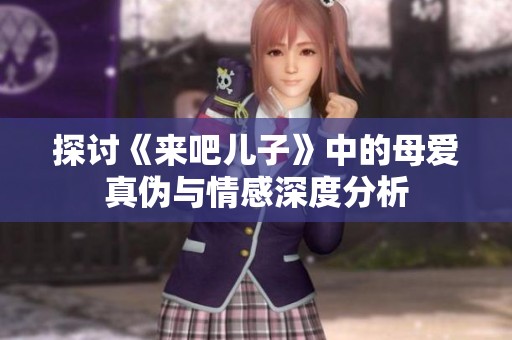 探讨《来吧儿子》中的母爱真伪与情感深度分析