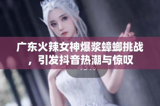 广东火辣女神爆浆蟑螂挑战，引发抖音热潮与惊叹