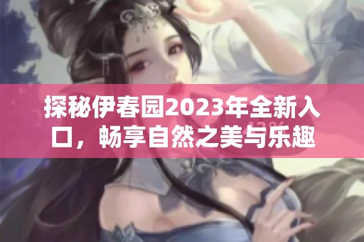 探秘伊春园2023年全新入口，畅享自然之美与乐趣