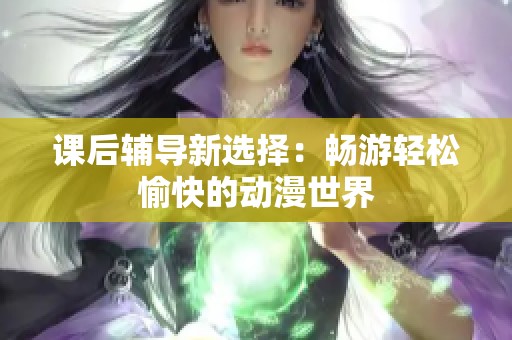 课后辅导新选择：畅游轻松愉快的动漫世界