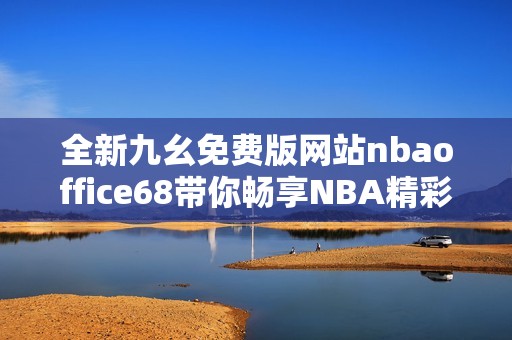 全新九幺免费版网站nbaoffice68带你畅享NBA精彩赛事内容