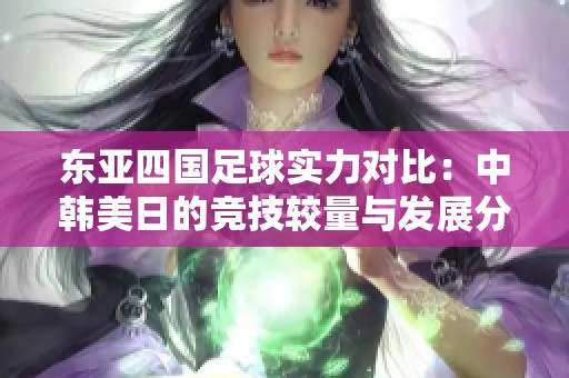 东亚四国足球实力对比：中韩美日的竞技较量与发展分析