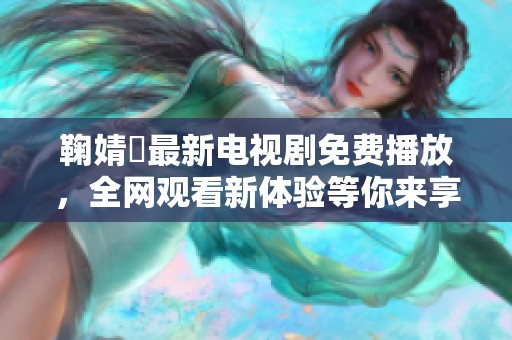 鞠婧祎最新电视剧免费播放，全网观看新体验等你来享受