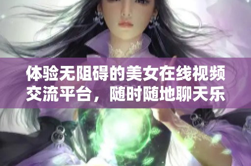 体验无阻碍的美女在线视频交流平台，随时随地聊天乐趣无穷