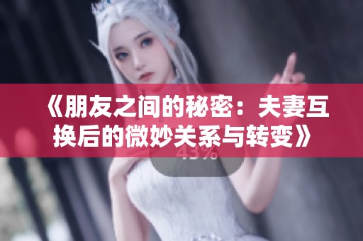 《朋友之间的秘密：夫妻互换后的微妙关系与转变》