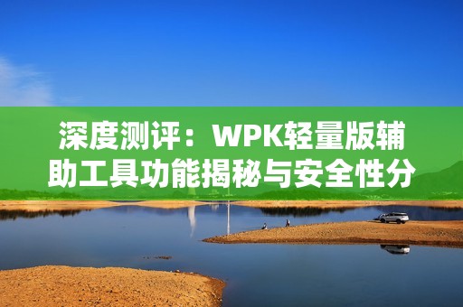 深度测评：WPK轻量版辅助工具功能揭秘与安全性分析