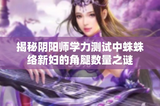 揭秘阴阳师学力测试中蛛蛛络新妇的角腿数量之谜