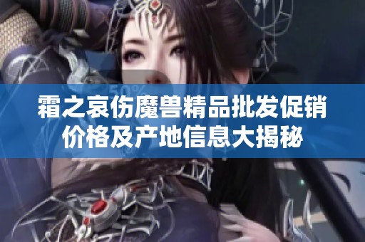 霜之哀伤魔兽精品批发促销价格及产地信息大揭秘