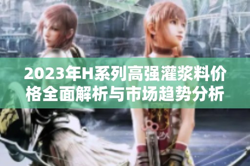 2023年H系列高强灌浆料价格全面解析与市场趋势分析