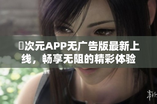 囧次元APP无广告版最新上线，畅享无阻的精彩体验