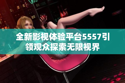 全新影视体验平台5557引领观众探索无限视界