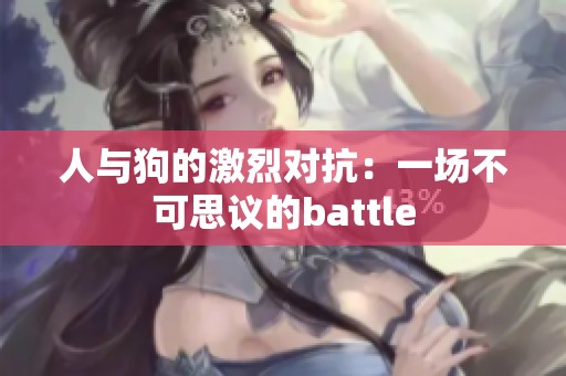 人与狗的激烈对抗：一场不可思议的battle