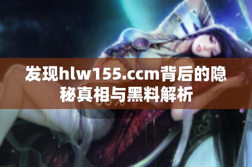 发现hlw155.ccm背后的隐秘真相与黑料解析