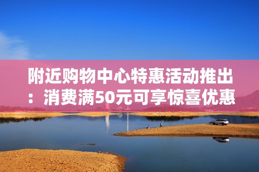 附近购物中心特惠活动推出：消费满50元可享惊喜优惠