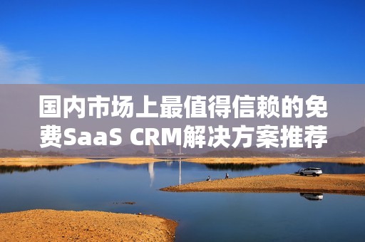 国内市场上最值得信赖的免费SaaS CRM解决方案推荐