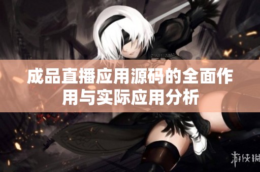 成品直播应用源码的全面作用与实际应用分析