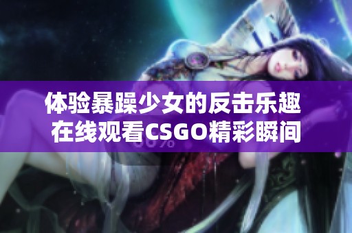 体验暴躁少女的反击乐趣 在线观看CSGO精彩瞬间