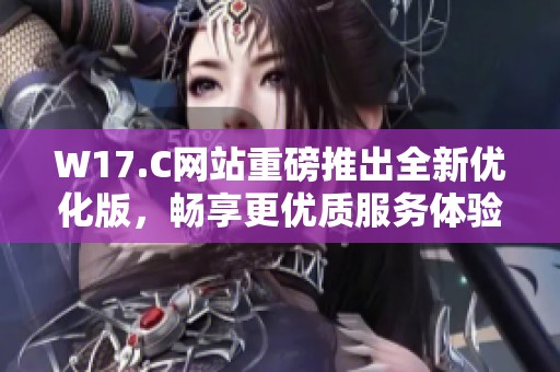 W17.C网站重磅推出全新优化版，畅享更优质服务体验