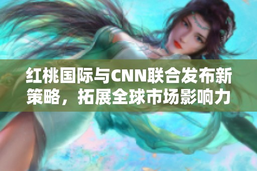 红桃国际与CNN联合发布新策略，拓展全球市场影响力