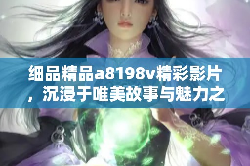 细品精品a8198v精彩影片，沉浸于唯美故事与魅力之中