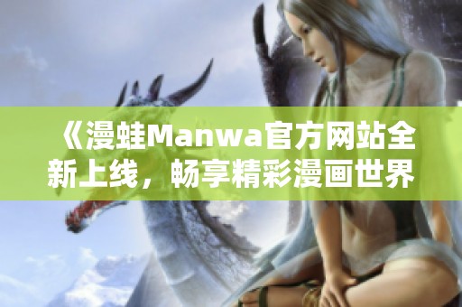 《漫蛙Manwa官方网站全新上线，畅享精彩漫画世界》