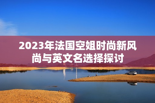 2023年法国空姐时尚新风尚与英文名选择探讨