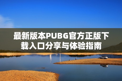 最新版本PUBG官方正版下载入口分享与体验指南